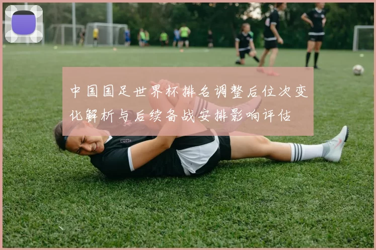 中国国足世界杯排名调整后位次变化解析与后续备战安排影响评估