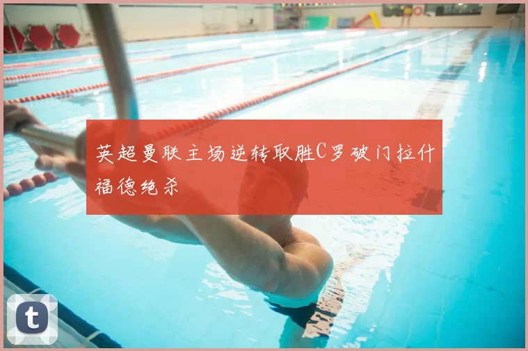 英超曼联主场逆转取胜C罗破门拉什福德绝杀