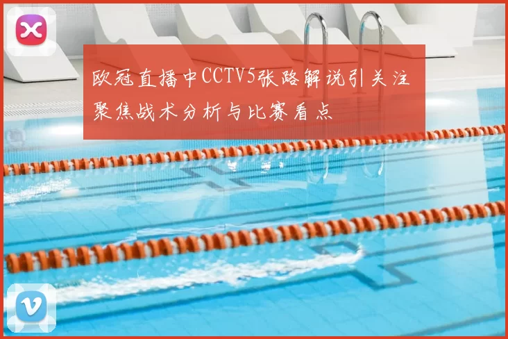 欧冠直播中CCTV5张路解说引关注 聚焦战术分析与比赛看点