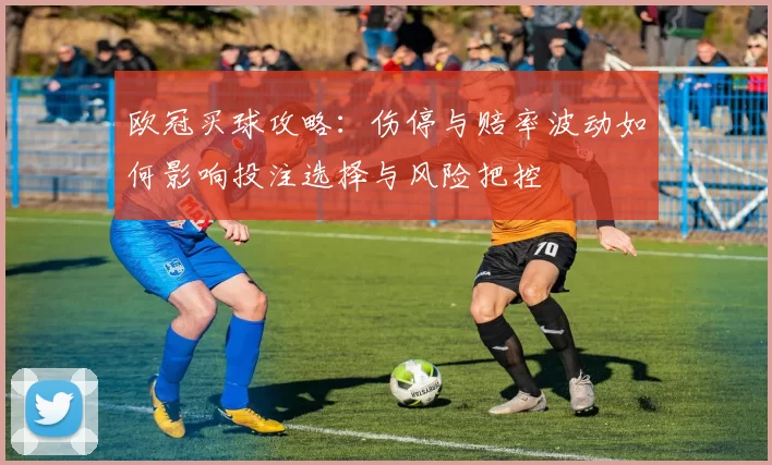 欧冠买球攻略：伤停与赔率波动如何影响投注选择与风险把控