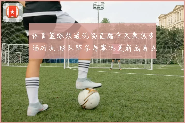 体育篮球频道现场直播今天聚焦多场对决 球队阵容与赛况更新成看点
