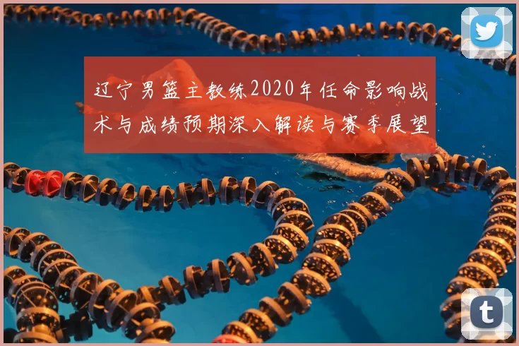 辽宁男篮主教练2020年任命影响战术与成绩预期深入解读与赛季展望