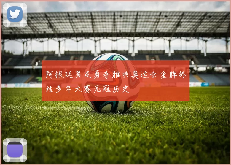 阿根廷男足勇夺雅典奥运会金牌终结多年大赛无冠历史