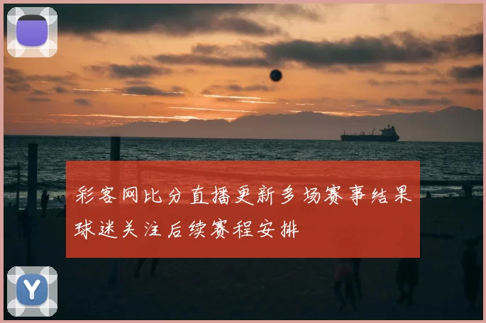 彩客网比分直播更新多场赛事结果球迷关注后续赛程安排