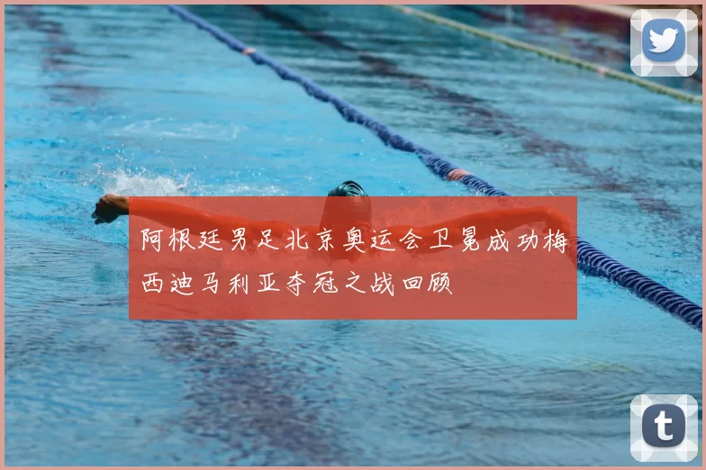 阿根廷男足北京奥运会卫冕成功梅西迪马利亚夺冠之战回顾