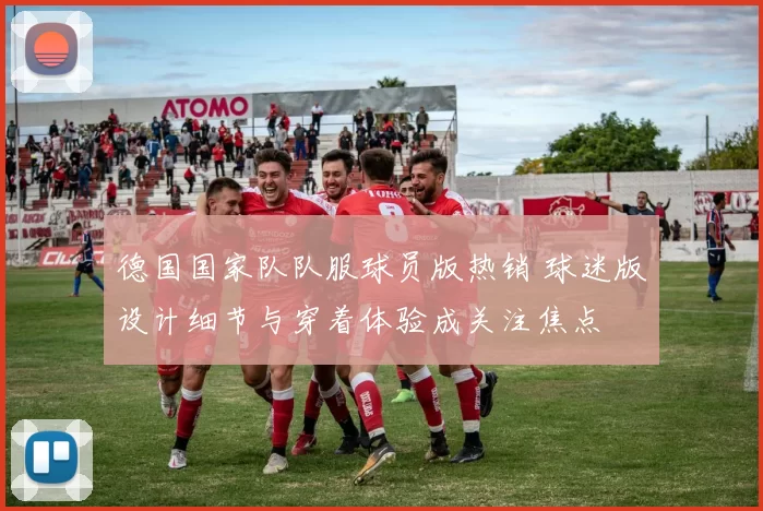 德国国家队队服球员版热销 球迷版设计细节与穿着体验成关注焦点