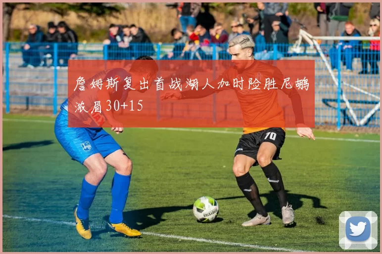 詹姆斯复出首战湖人加时险胜尼鹕浓眉30+15