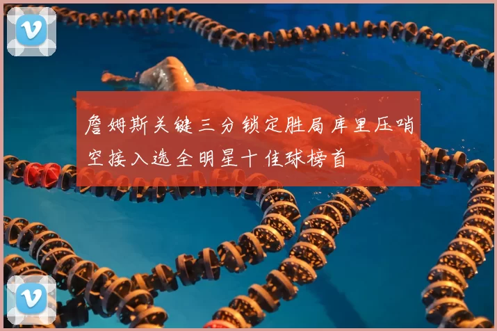 詹姆斯关键三分锁定胜局库里压哨空接入选全明星十佳球榜首