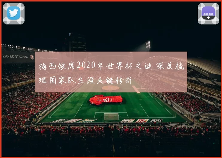 梅西缺席2020年世界杯之谜 深度梳理国家队生涯关键转折