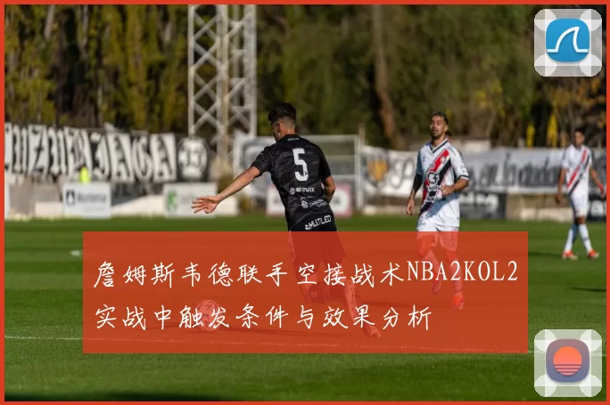 詹姆斯韦德联手空接战术NBA2KOL2实战中触发条件与效果分析