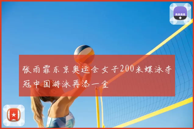 张雨霏东京奥运会女子200米蝶泳夺冠中国游泳再添一金