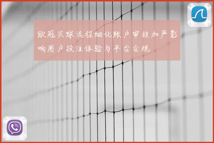 欧冠买球流程细化账户审核加严影响用户投注体验与平台合规