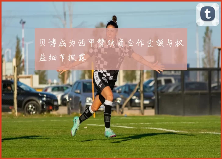 贝博成为西甲赞助商合作金额与权益细节披露