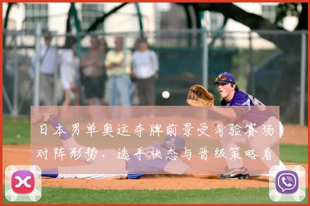 日本男单奥运夺牌前景受考验赛场对阵形势、选手状态与晋级策略看点