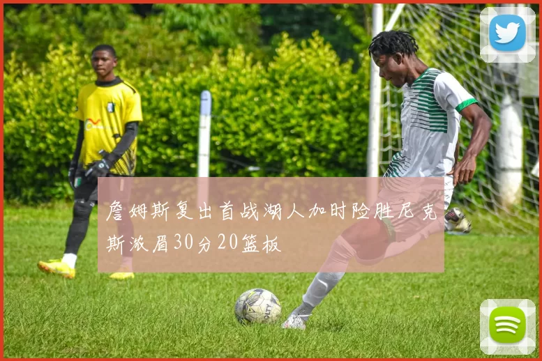 詹姆斯复出首战湖人加时险胜尼克斯浓眉30分20篮板