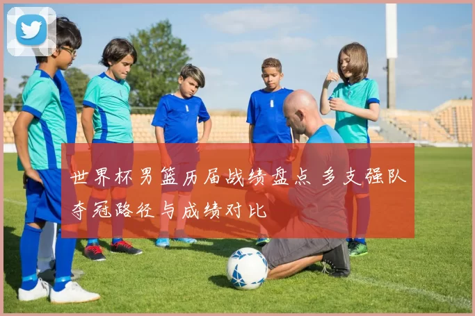 世界杯男篮历届战绩盘点 多支强队夺冠路径与成绩对比