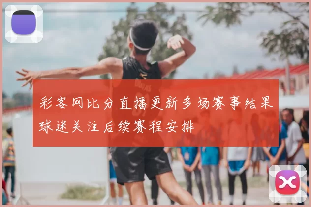 彩客网比分直播更新多场赛事结果球迷关注后续赛程安排