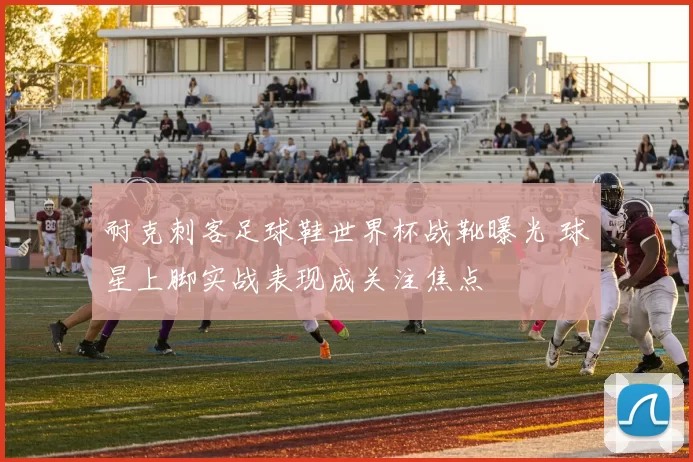 耐克刺客足球鞋世界杯战靴曝光 球星上脚实战表现成关注焦点