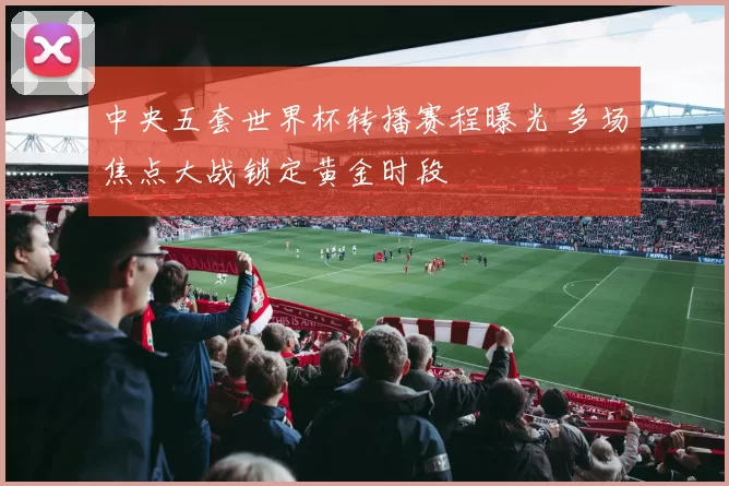 中央五套世界杯转播赛程曝光 多场焦点大战锁定黄金时段