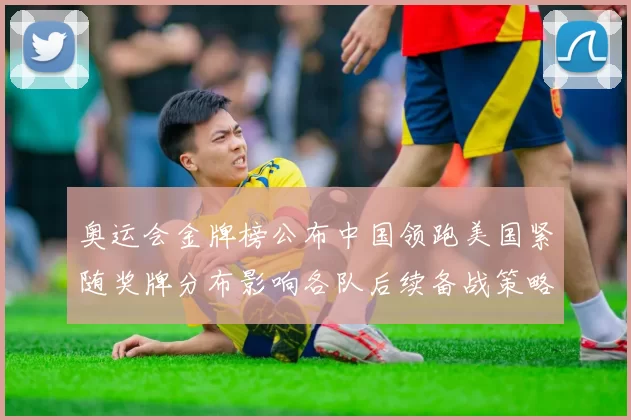 奥运会金牌榜公布中国领跑美国紧随奖牌分布影响各队后续备战策略