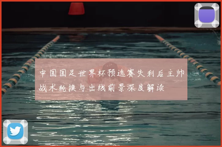 中国国足世界杯预选赛失利后主帅战术轮换与出线前景深度解读