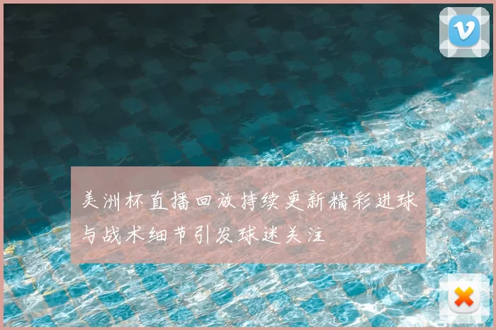 美洲杯直播回放持续更新精彩进球与战术细节引发球迷关注