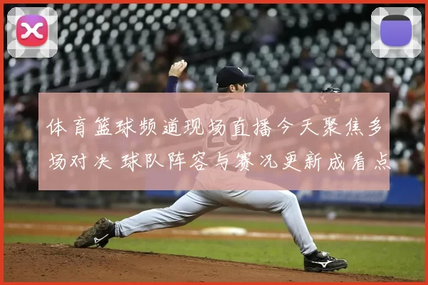 体育篮球频道现场直播今天聚焦多场对决 球队阵容与赛况更新成看点