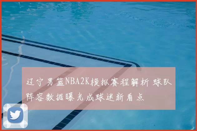 辽宁男篮NBA2K模拟赛程解析 球队阵容数据曝光成球迷新看点