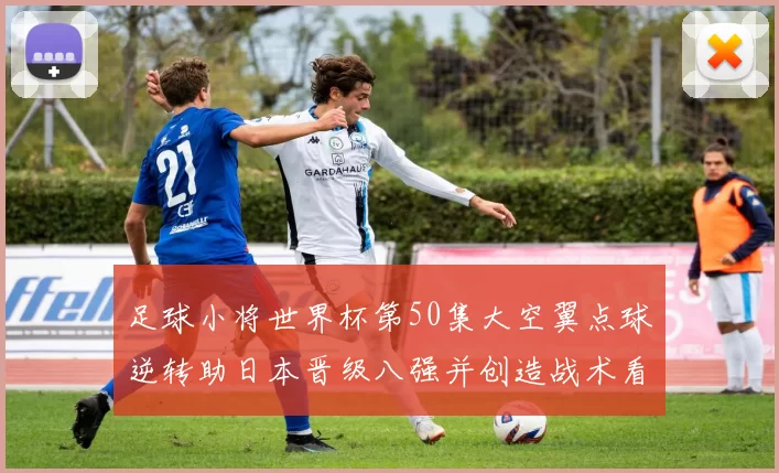 足球小将世界杯第50集大空翼点球逆转助日本晋级八强并创造战术看点