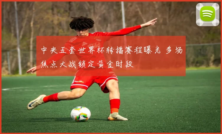 中央五套世界杯转播赛程曝光 多场焦点大战锁定黄金时段