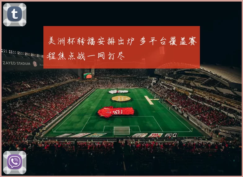 美洲杯转播安排出炉 多平台覆盖赛程焦点战一网打尽