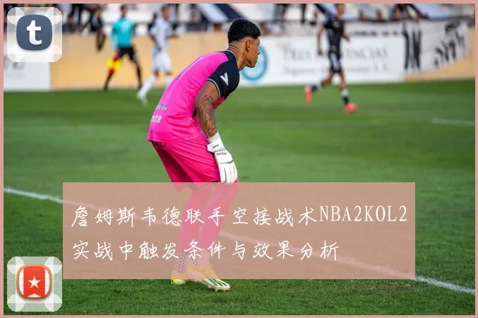 詹姆斯韦德联手空接战术NBA2KOL2实战中触发条件与效果分析