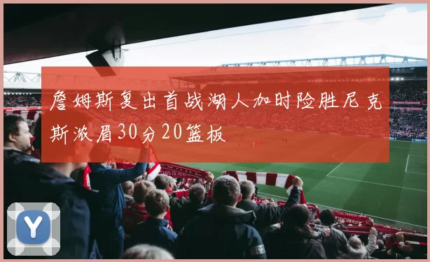 詹姆斯复出首战湖人加时险胜尼克斯浓眉30分20篮板