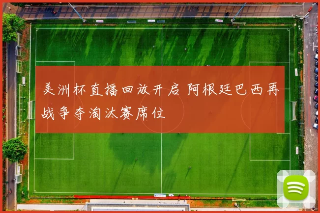 美洲杯直播回放开启 阿根廷巴西再战争夺淘汰赛席位