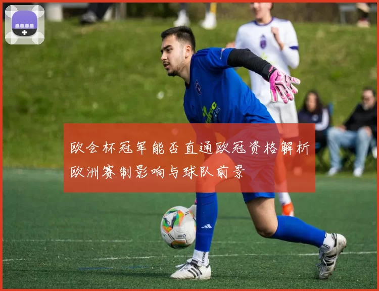 欧会杯冠军能否直通欧冠资格解析欧洲赛制影响与球队前景
