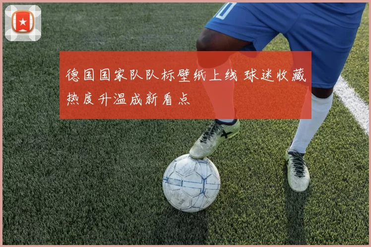 德国国家队队标壁纸上线 球迷收藏热度升温成新看点
