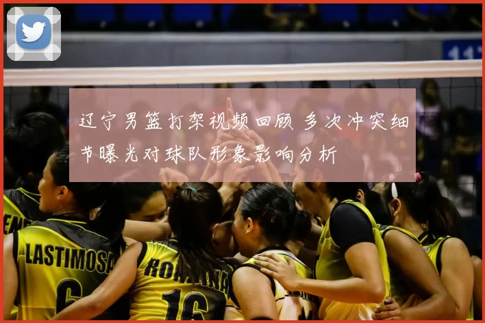 辽宁男篮打架视频回顾 多次冲突细节曝光对球队形象影响分析
