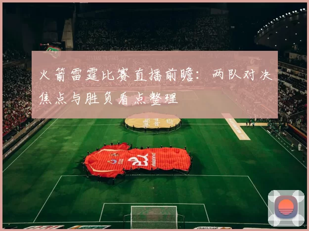 火箭雷霆比赛直播前瞻：两队对决焦点与胜负看点整理