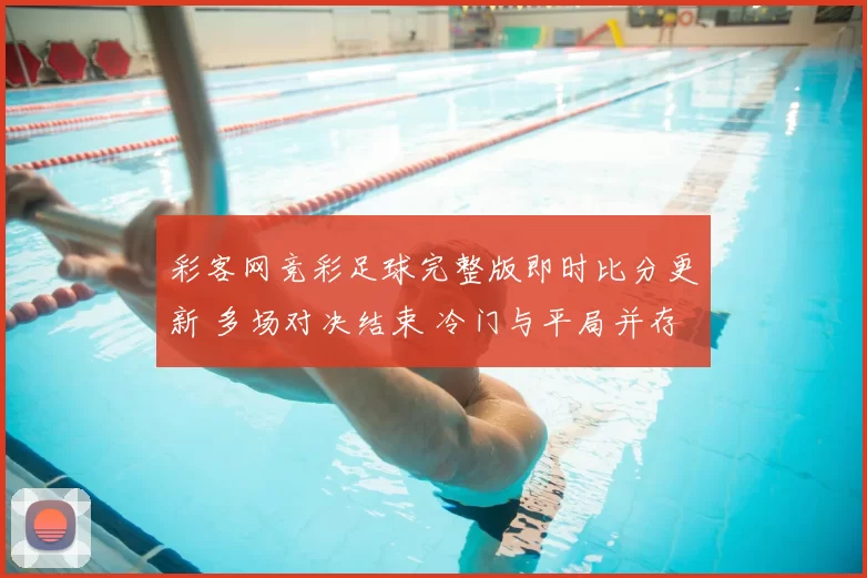 彩客网竞彩足球完整版即时比分更新 多场对决结束 冷门与平局并存