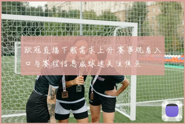欧冠直播下载需求上升 赛事观看入口与赛程信息成球迷关注焦点