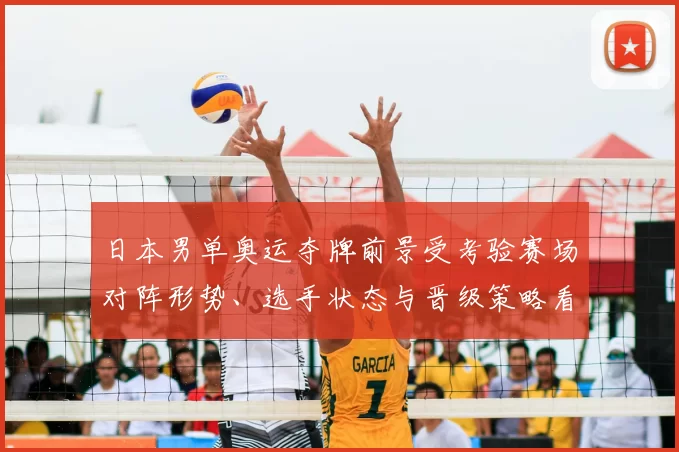日本男单奥运夺牌前景受考验赛场对阵形势、选手状态与晋级策略看点