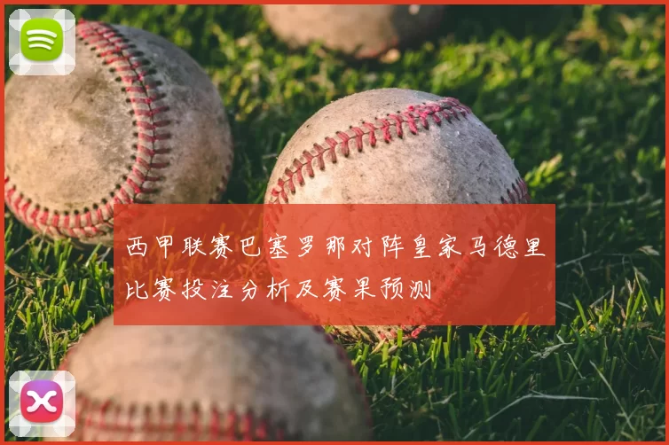 西甲联赛巴塞罗那对阵皇家马德里比赛投注分析及赛果预测