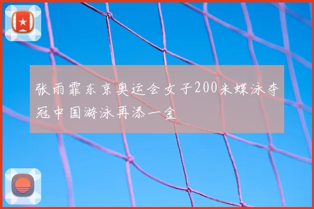 张雨霏东京奥运会女子200米蝶泳夺冠中国游泳再添一金