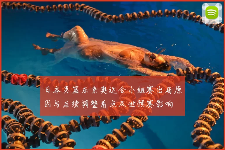 日本男篮东京奥运会小组赛出局原因与后续调整看点及世预赛影响