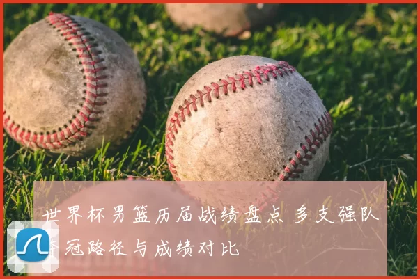 世界杯男篮历届战绩盘点 多支强队夺冠路径与成绩对比