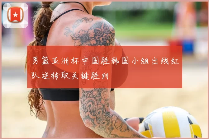 男篮亚洲杯中国胜韩国小组出线红队逆转取关键胜利