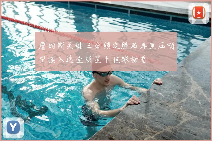 詹姆斯关键三分锁定胜局库里压哨空接入选全明星十佳球榜首