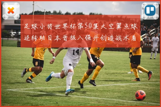 足球小将世界杯第50集大空翼点球逆转助日本晋级八强并创造战术看点