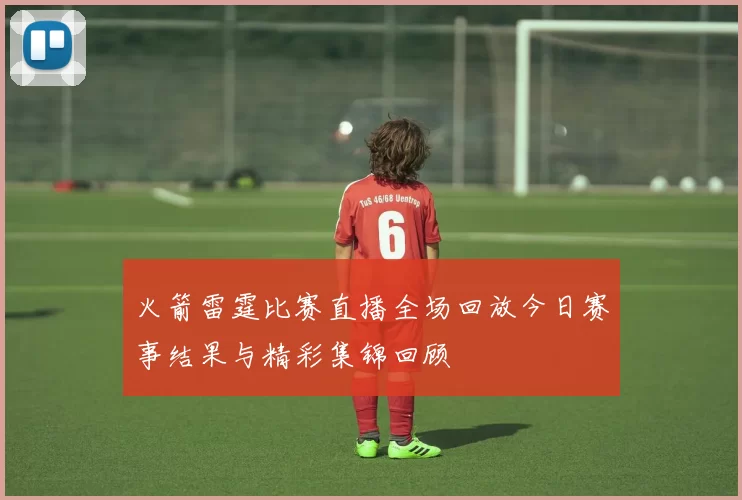 火箭雷霆比赛直播全场回放今日赛事结果与精彩集锦回顾