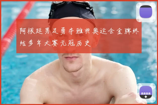 阿根廷男足勇夺雅典奥运会金牌终结多年大赛无冠历史